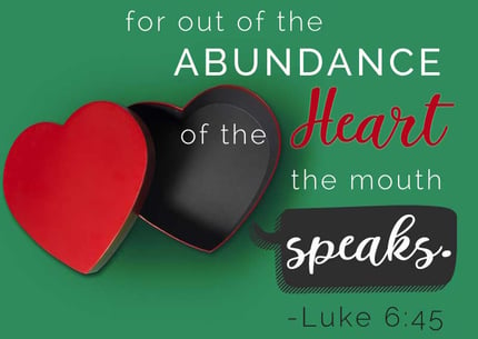 Be aware of what kinds of treasures you're depositing in your child's heart, for out of the abundance of the heart, the mouth speaks